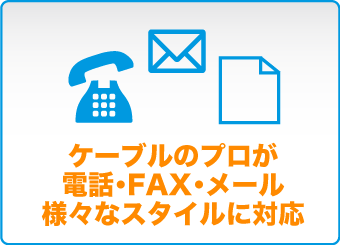 ケーブルのプロが電話・FAX・メール様々なスタイルに対応